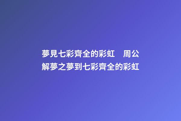 夢見七彩齊全的彩虹　周公解夢之夢到七彩齊全的彩虹